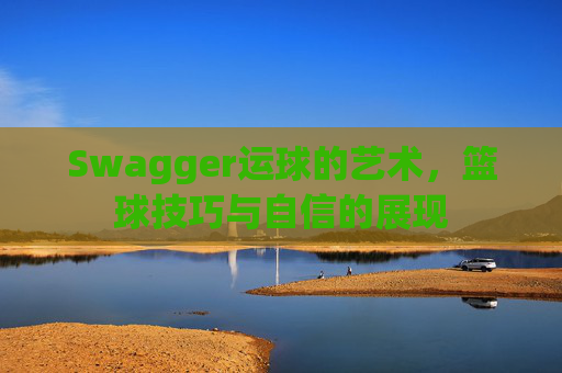 Swagger运球的艺术，篮球技巧与自信的展现